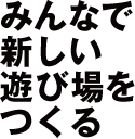 みんなで新しい遊び場をつくる